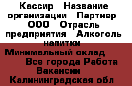 Кассир › Название организации ­ Партнер, ООО › Отрасль предприятия ­ Алкоголь, напитки › Минимальный оклад ­ 27 000 - Все города Работа » Вакансии   . Калининградская обл.